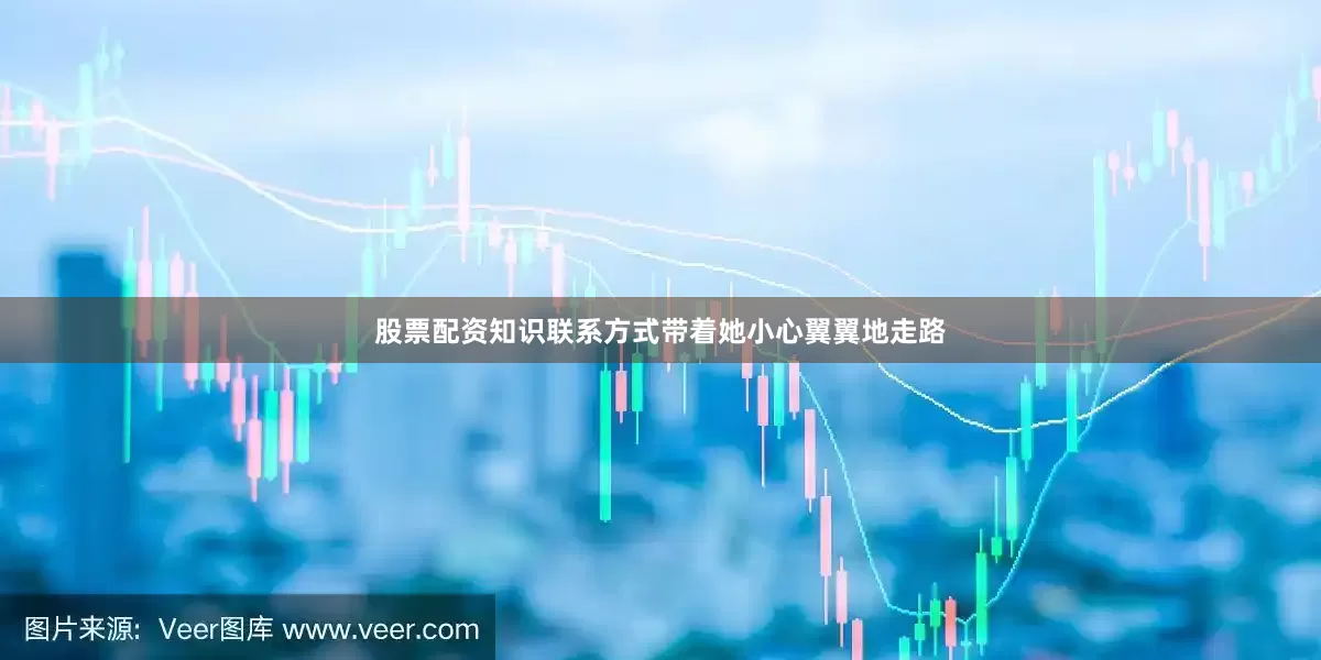 股票配资知识联系方式带着她小心翼翼地走路