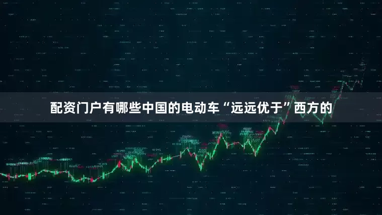 配资门户有哪些中国的电动车“远远优于”西方的