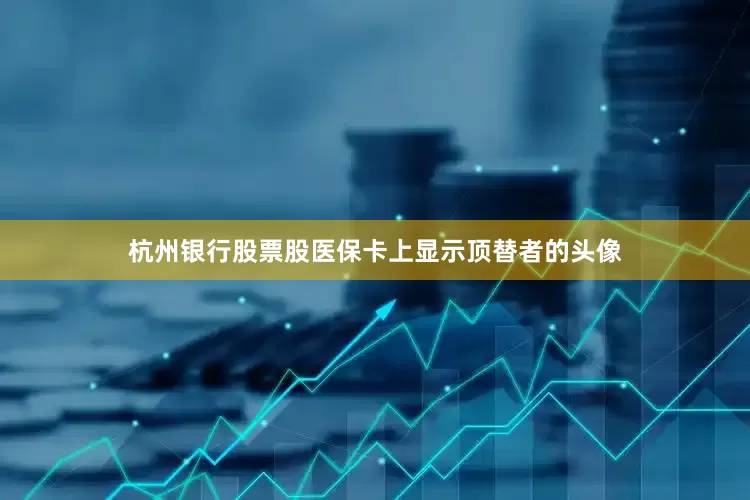 杭州银行股票股医保卡上显示顶替者的头像