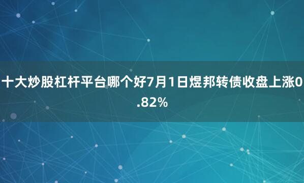 十大炒股杠杆平台哪个好7月1日煜邦转债收盘上涨0.82%