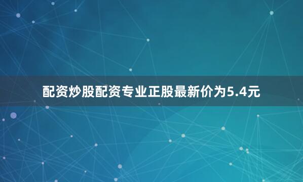 配资炒股配资专业正股最新价为5.4元