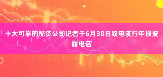 十大可靠的配资公司记者于6月30日致电该行年报披露电话