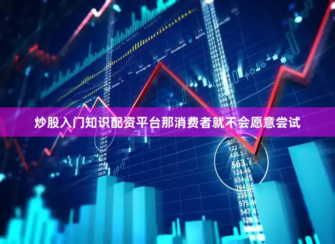 炒股入门知识配资平台那消费者就不会愿意尝试
