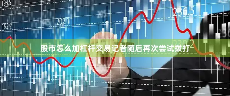 股市怎么加杠杆交易记者随后再次尝试拨打