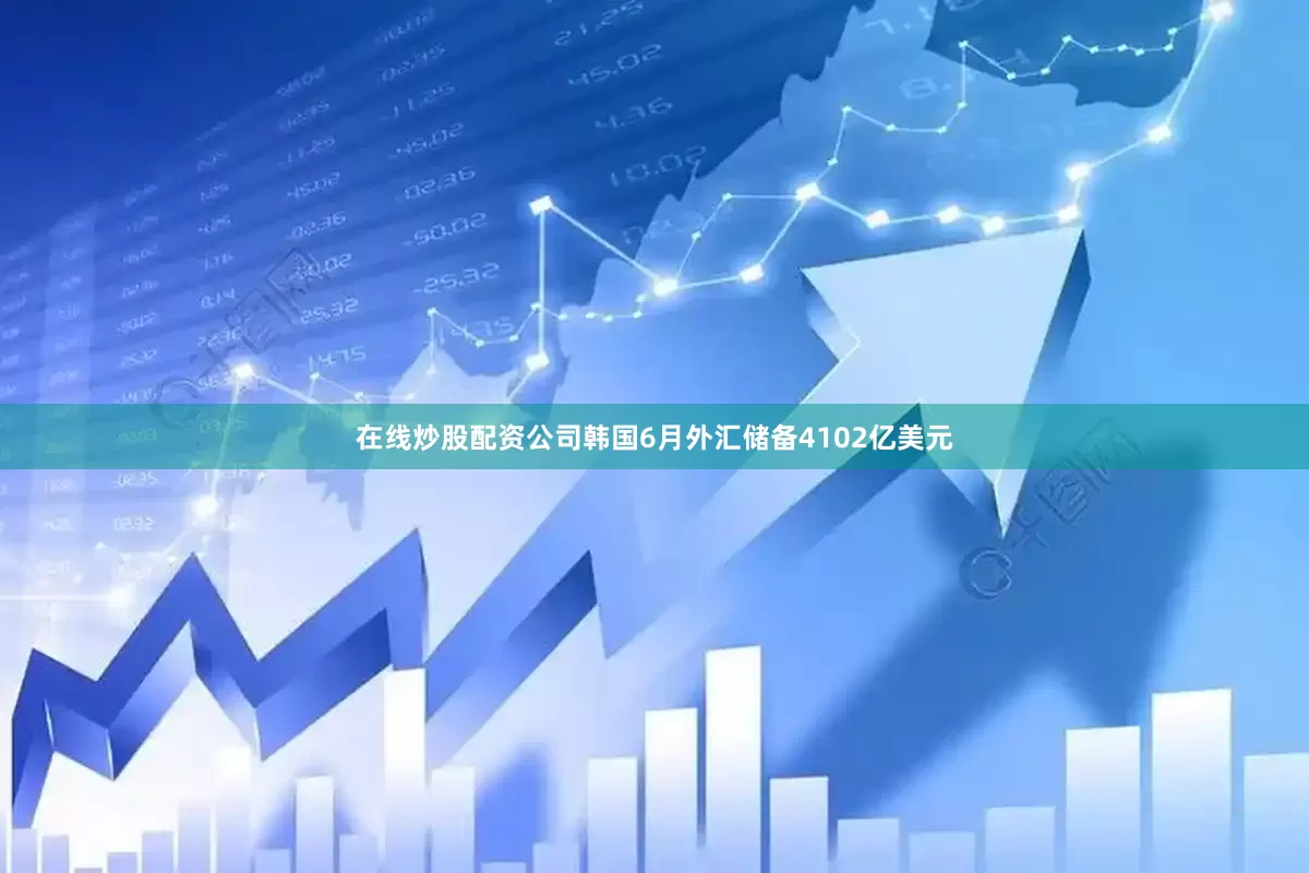 在线炒股配资公司韩国6月外汇储备4102亿美元