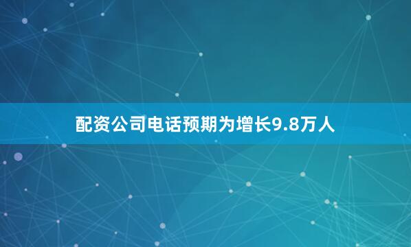 配资公司电话预期为增长9.8万人