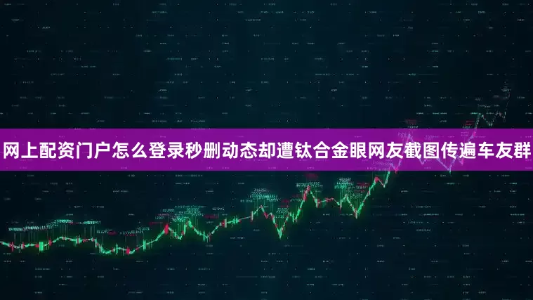 网上配资门户怎么登录秒删动态却遭钛合金眼网友截图传遍车友群