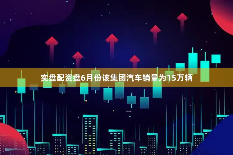 实盘配资盘6月份该集团汽车销量为15万辆