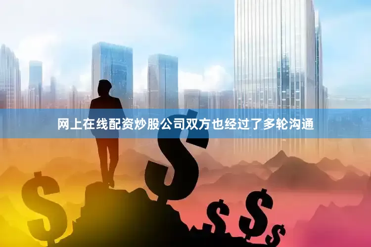 网上在线配资炒股公司双方也经过了多轮沟通