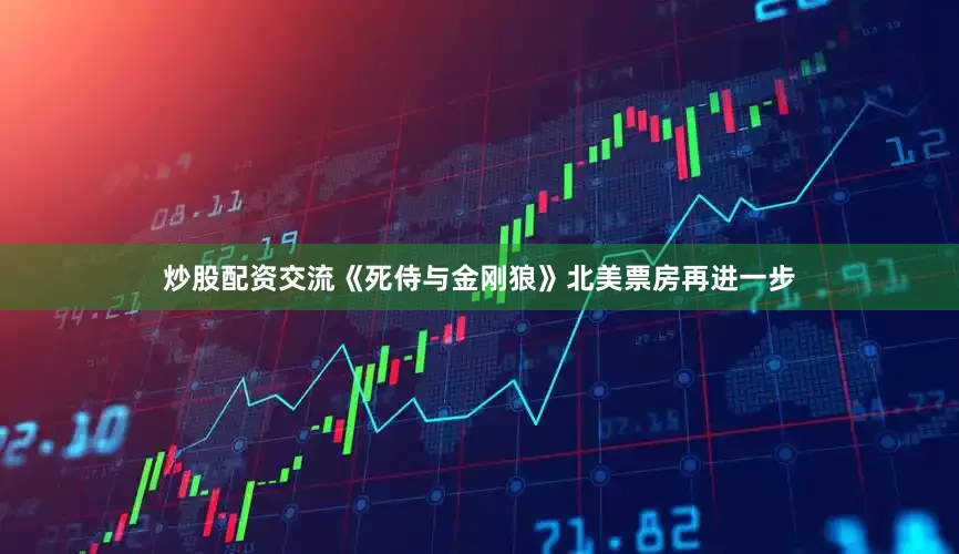 炒股配资交流《死侍与金刚狼》北美票房再进一步