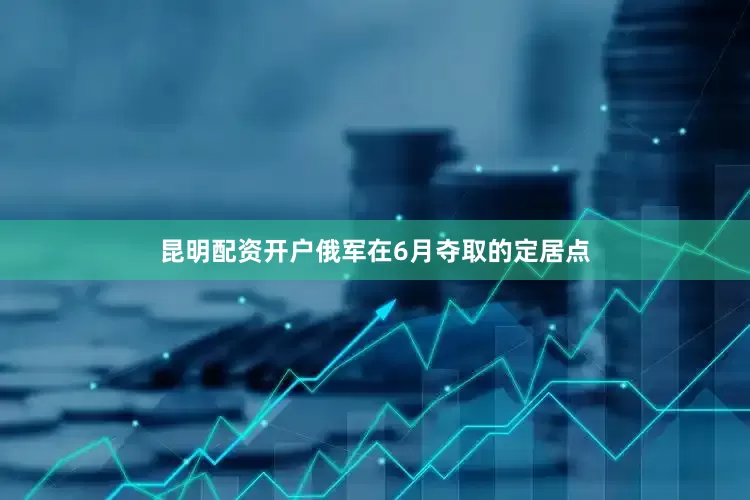昆明配资开户俄军在6月夺取的定居点
