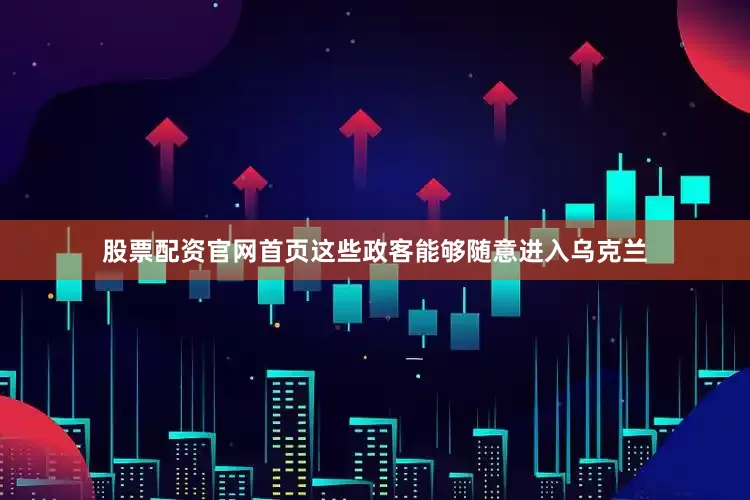 股票配资官网首页这些政客能够随意进入乌克兰