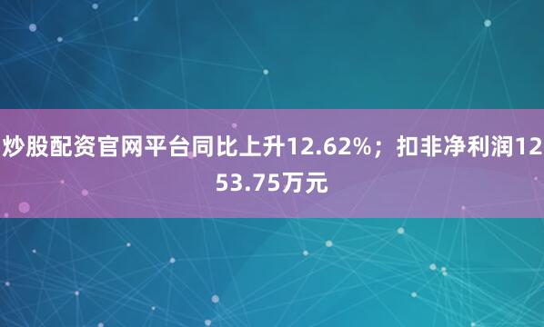 炒股配资官网平台同比上升12.62%；扣非净利润1253.75万元