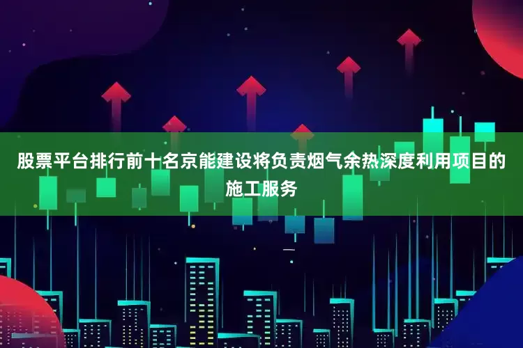 股票平台排行前十名京能建设将负责烟气余热深度利用项目的施工服务