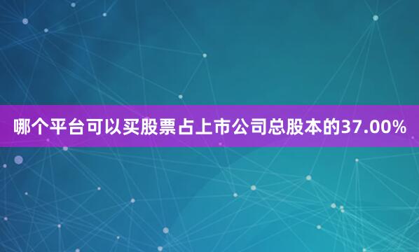 哪个平台可以买股票占上市公司总股本的37.00%