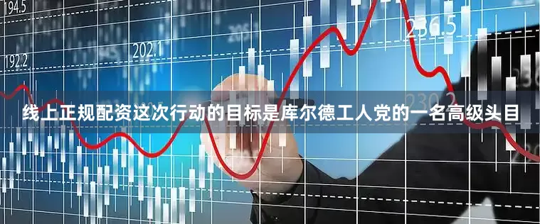 线上正规配资这次行动的目标是库尔德工人党的一名高级头目