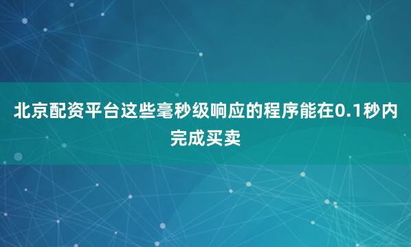 北京配资平台这些毫秒级响应的程序能在0.1秒内完成买卖