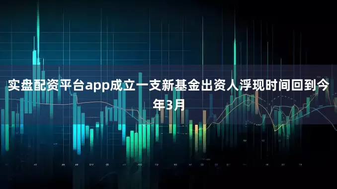 实盘配资平台app成立一支新基金出资人浮现时间回到今年3月