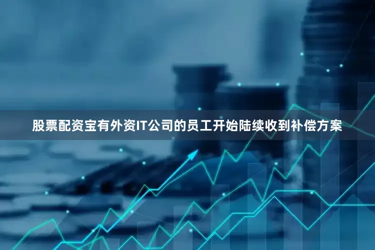 股票配资宝有外资IT公司的员工开始陆续收到补偿方案