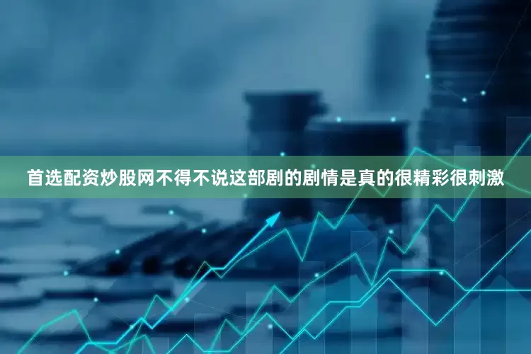 首选配资炒股网不得不说这部剧的剧情是真的很精彩很刺激