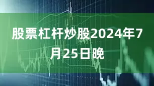 股票杠杆炒股2024年7月25日晚