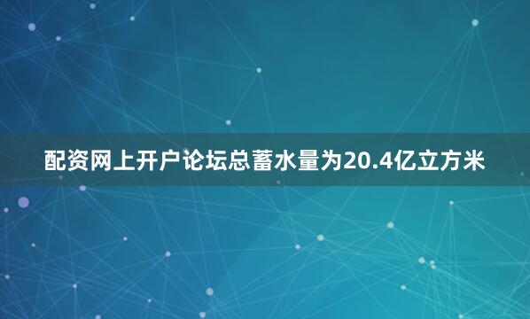 配资网上开户论坛总蓄水量为20.4亿立方米