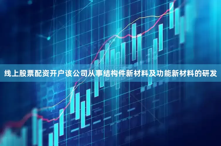 线上股票配资开户该公司从事结构件新材料及功能新材料的研发