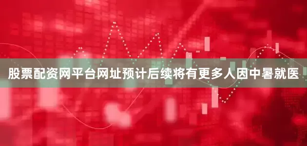 股票配资网平台网址预计后续将有更多人因中暑就医