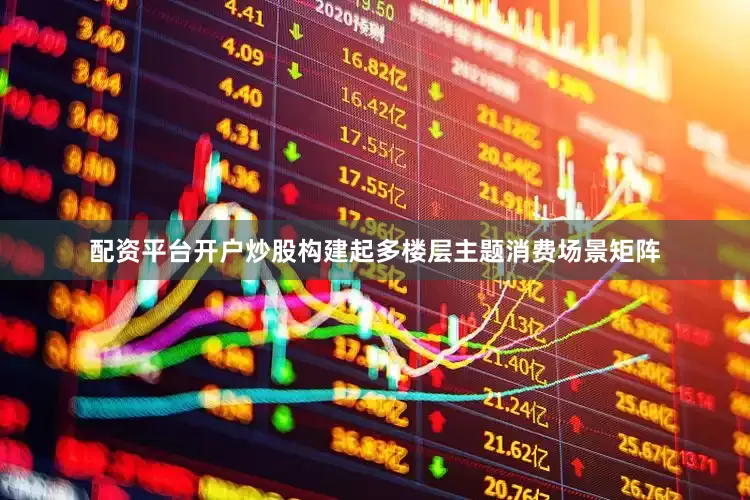 配资平台开户炒股构建起多楼层主题消费场景矩阵