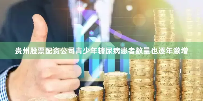 贵州股票配资公司青少年糖尿病患者数量也逐年激增