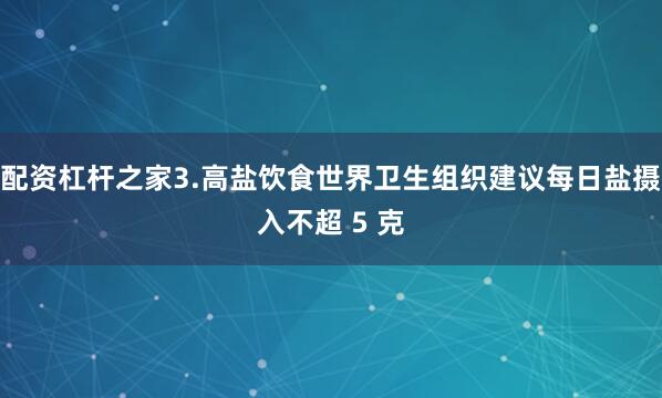 配资杠杆之家3.高盐饮食世界卫生组织建议每日盐摄入不超 5 克