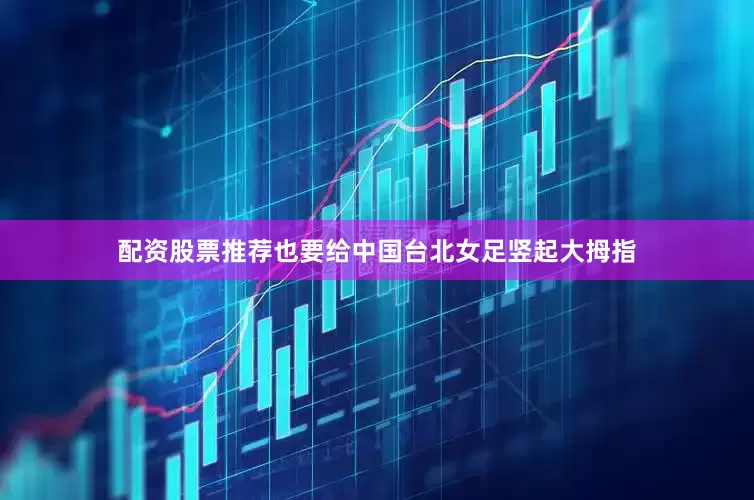配资股票推荐也要给中国台北女足竖起大拇指