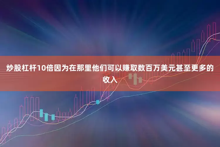 炒股杠杆10倍因为在那里他们可以赚取数百万美元甚至更多的收入
