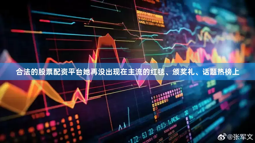 合法的股票配资平台她再没出现在主流的红毯、颁奖礼、话题热榜上