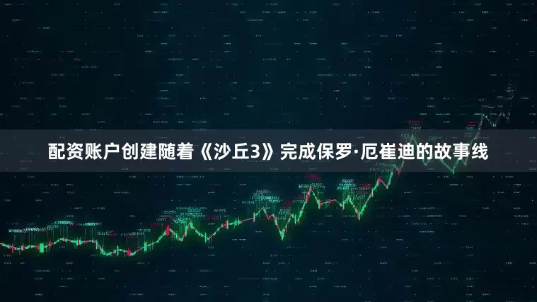 配资账户创建随着《沙丘3》完成保罗·厄崔迪的故事线