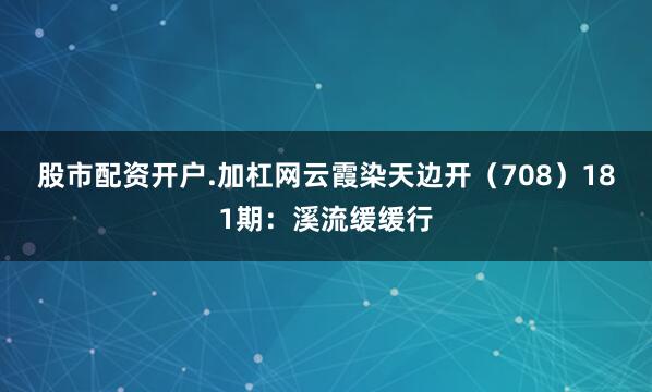 股市配资开户.加杠网云霞染天边开（708）　　181期：溪流缓缓行