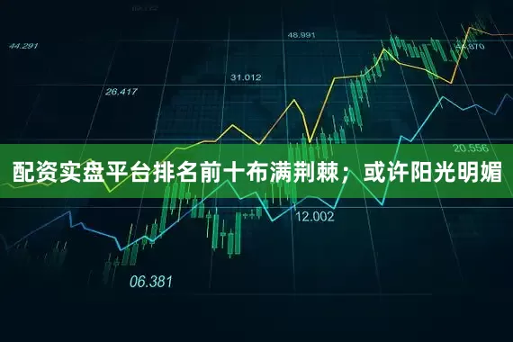 配资实盘平台排名前十布满荆棘；或许阳光明媚