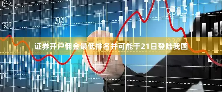 证券开户佣金最低排名并可能于21日登陆我国
