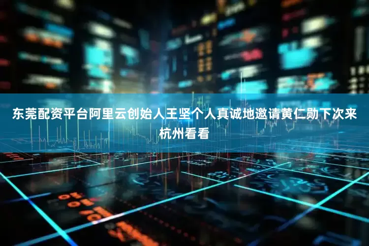 东莞配资平台阿里云创始人王坚个人真诚地邀请黄仁勋下次来杭州看看
