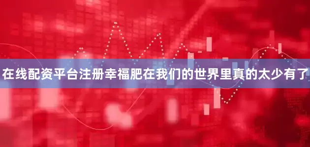 在线配资平台注册幸福肥在我们的世界里真的太少有了