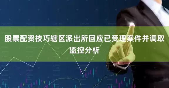 股票配资技巧辖区派出所回应已受理案件并调取监控分析