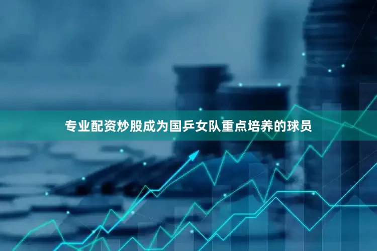专业配资炒股成为国乒女队重点培养的球员