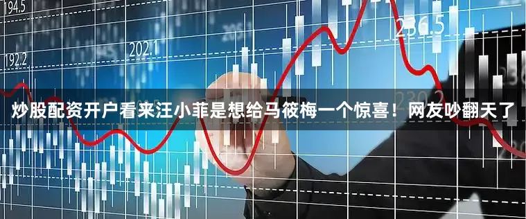炒股配资开户看来汪小菲是想给马筱梅一个惊喜！网友吵翻天了