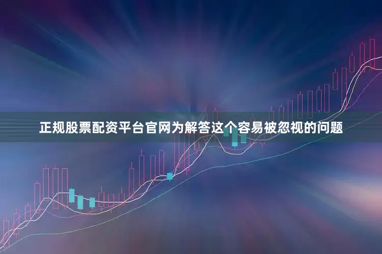正规股票配资平台官网为解答这个容易被忽视的问题