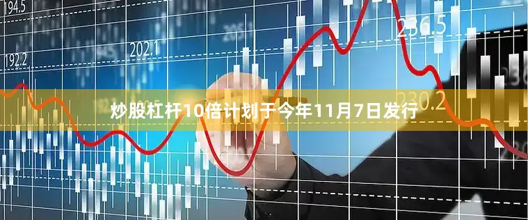 炒股杠杆10倍计划于今年11月7日发行