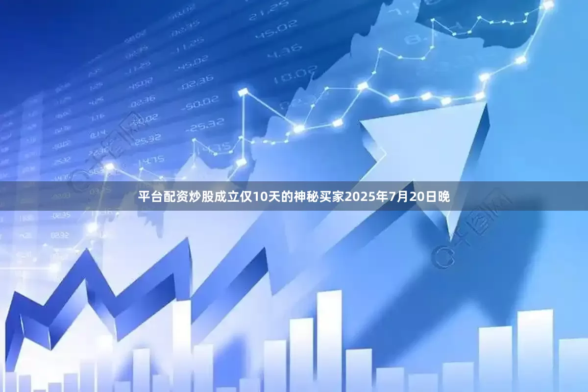 平台配资炒股成立仅10天的神秘买家2025年7月20日晚