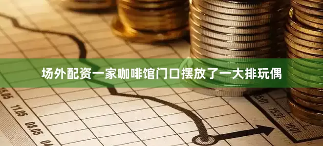 场外配资一家咖啡馆门口摆放了一大排玩偶