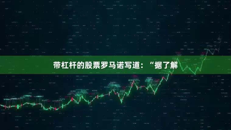 带杠杆的股票罗马诺写道：“据了解