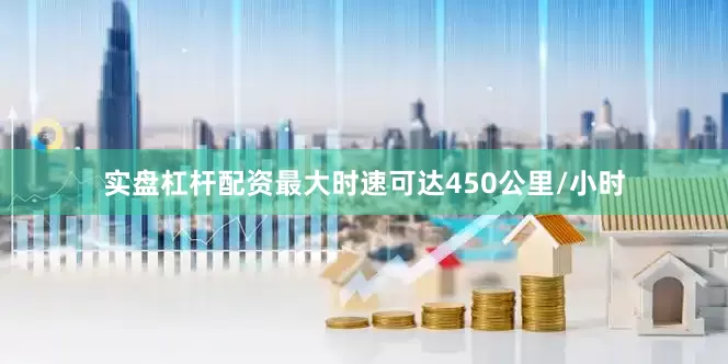 实盘杠杆配资最大时速可达450公里/小时