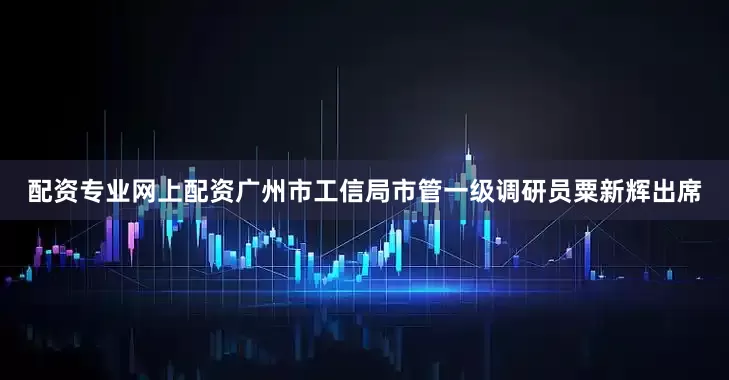 配资专业网上配资广州市工信局市管一级调研员粟新辉出席